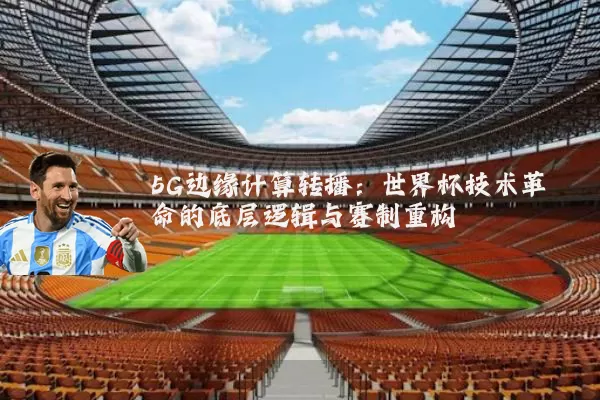 5G边缘计算转播：世界杯技术革命的底层逻辑与赛制重构