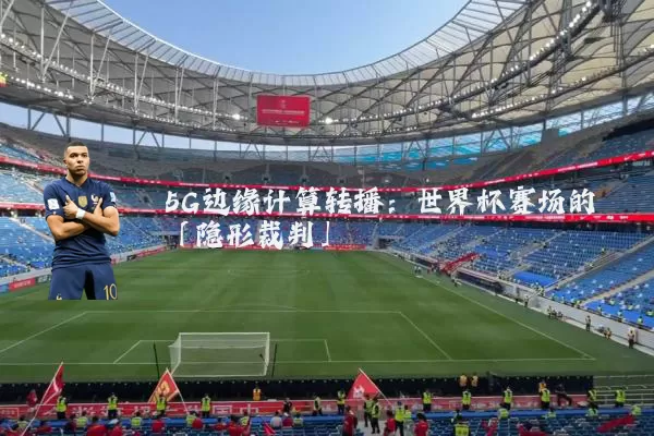 5G边缘计算转播：世界杯赛场的「隐形裁判」