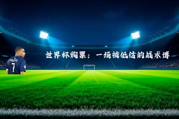 世界杯购票:一场被低估的战术博弈