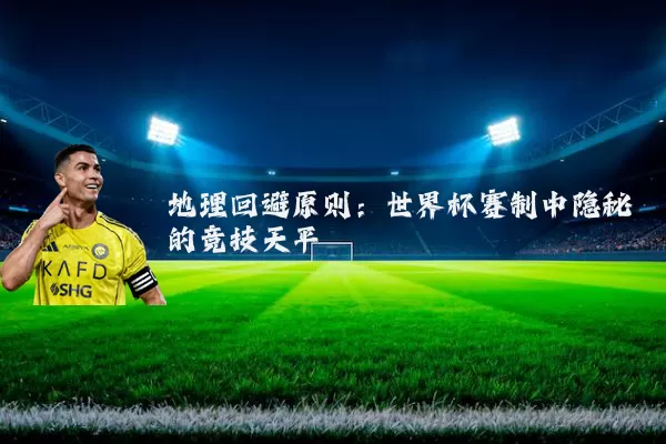 地理回避原则:世界杯赛制中隐秘的竞技天平