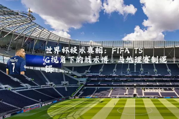 世界杯技术真相:FIFA TSG视角下的战术博弈与地理赛制逻辑
