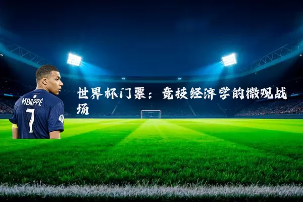 世界杯门票:竞技经济学的微观战场