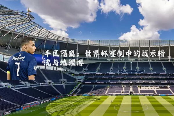 半区隔离：世界杯赛制中的战术暗流与地理博弈