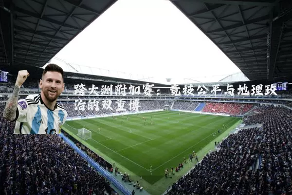 跨大洲附加赛：竞技公平与地理政治的双重博弈