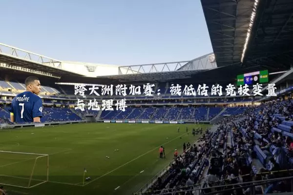跨大洲附加赛：被低估的竞技变量与地理博弈