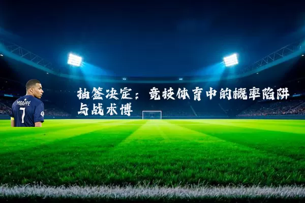 抽签决定:竞技体育中的概率陷阱与战术博弈
