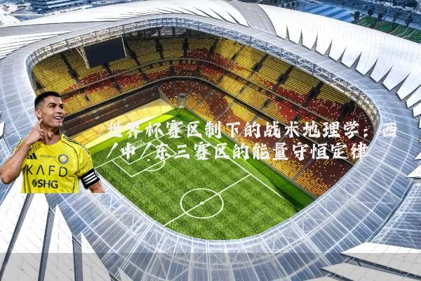 世界杯赛区制下的战术地理学：西/中/东三赛区的能量守恒定律