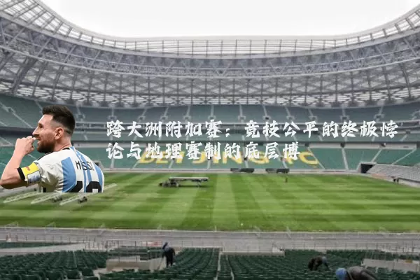 跨大洲附加赛:竞技公平的终极悖论与地理赛制的底层博弈