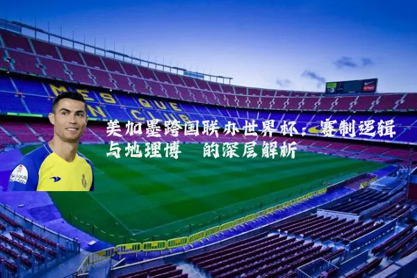 美加墨跨国联办世界杯:赛制逻辑与地理博弈的深层解析