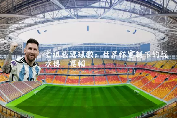 全组总进球数:世界杯赛制下的战术博弈真相