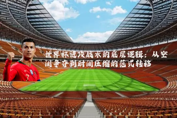 世界杯进攻战术的底层逻辑：从空间争夺到时间压缩的范式转移