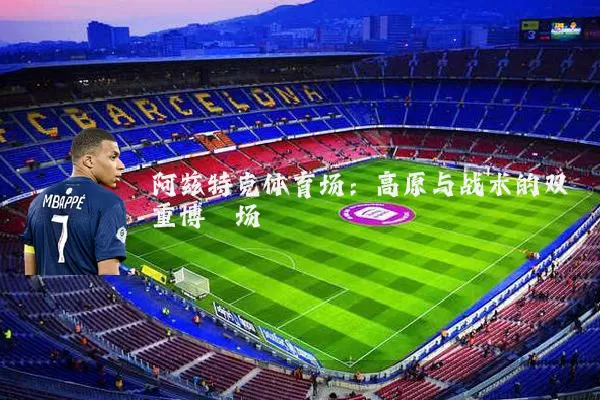 阿兹特克体育场:高原与战术的双重博弈场