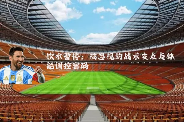 饮水暂停:被忽视的战术支点与体能调控密码