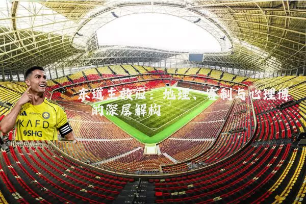 东道主效应：地理、赛制与心理博弈的深层解构