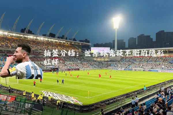 抽签分档:世界杯竞技平衡的隐形杠杆